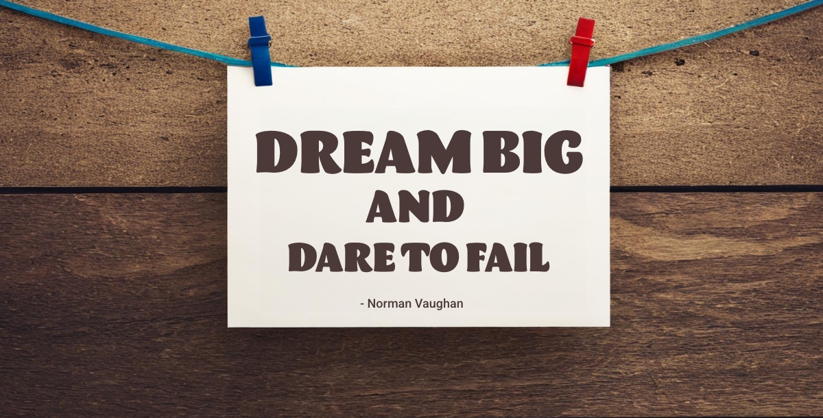 Dream big and dare to fail.